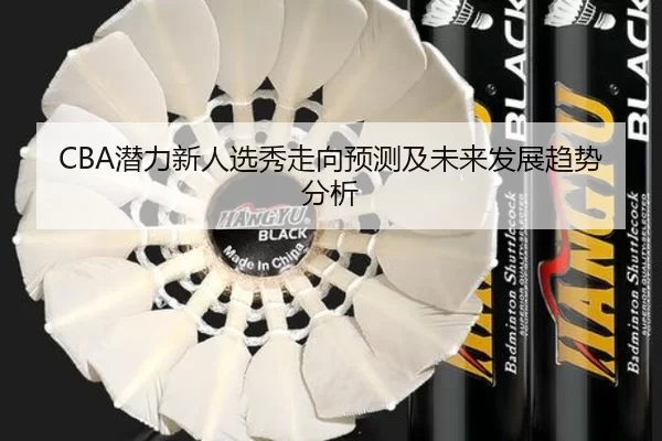 CBA潜力新人选秀走向预测及未来发展趋势分析